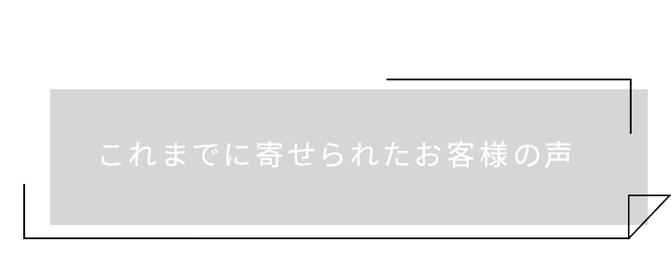 これまでに寄せられたお客様の声