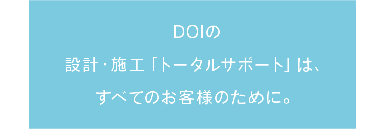 DOIの設計・施工「トータルサポート」は、すべてのお客様のために。